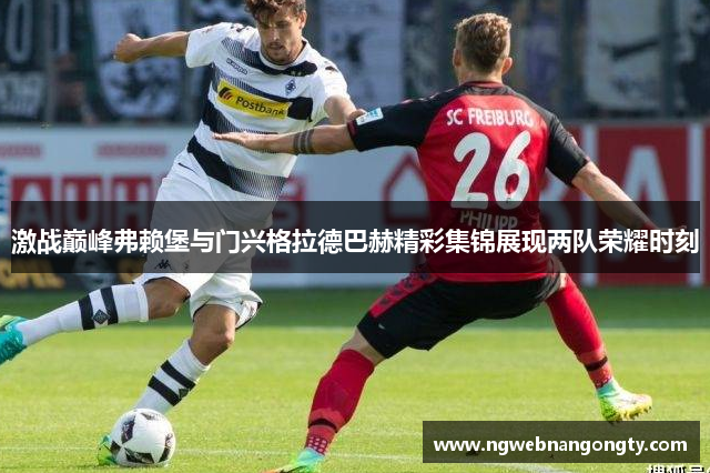 激战巅峰弗赖堡与门兴格拉德巴赫精彩集锦展现两队荣耀时刻
