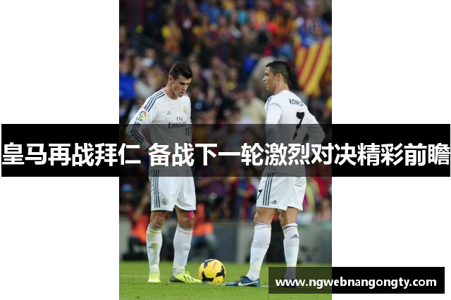 皇马再战拜仁 备战下一轮激烈对决精彩前瞻