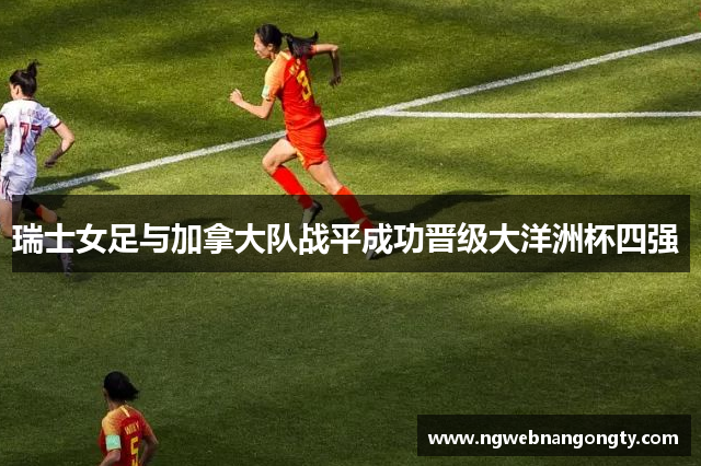 瑞士女足与加拿大队战平成功晋级大洋洲杯四强 