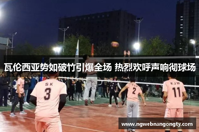 瓦伦西亚势如破竹引爆全场 热烈欢呼声响彻球场