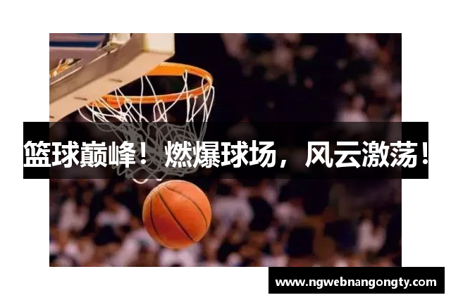 篮球巅峰！燃爆球场，风云激荡！