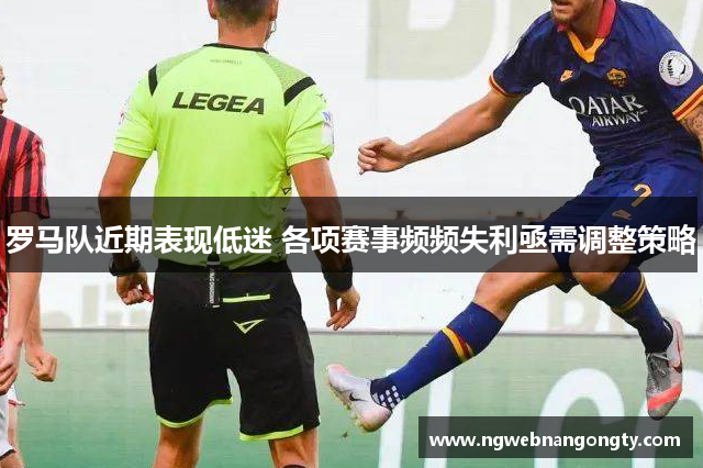 罗马队近期表现低迷 各项赛事频频失利亟需调整策略