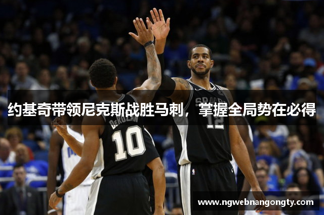 约基奇带领尼克斯战胜马刺，掌握全局势在必得