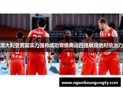 澳大利亚男篮实力强劲成功晋级奥运四强展现绝对统治力