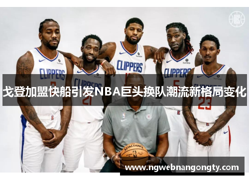 戈登加盟快船引发NBA巨头换队潮流新格局变化