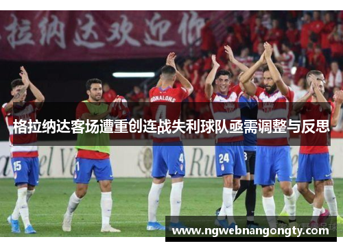 格拉纳达客场遭重创连战失利球队亟需调整与反思