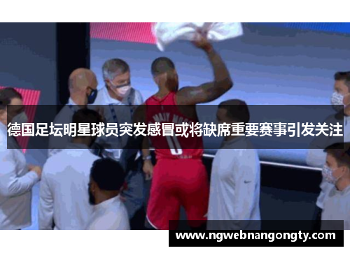 德国足坛明星球员突发感冒或将缺席重要赛事引发关注