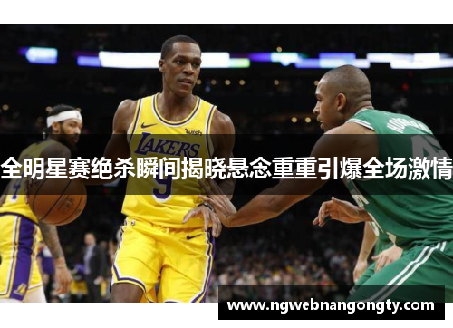 全明星赛绝杀瞬间揭晓悬念重重引爆全场激情
