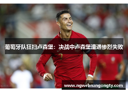 葡萄牙队狂扫卢森堡：决战中卢森堡遭遇惨烈失败