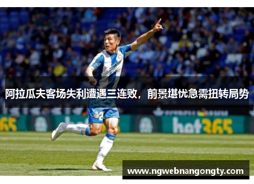 阿拉瓜夫客场失利遭遇三连败，前景堪忧急需扭转局势