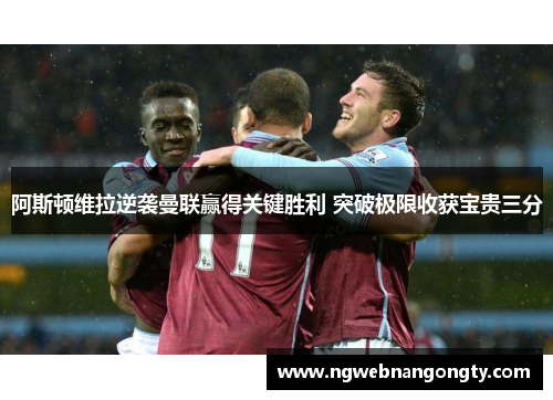 阿斯顿维拉逆袭曼联赢得关键胜利 突破极限收获宝贵三分