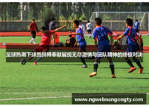 足球热潮下球员拼搏奉献展现无尽激情与团队精神的终极对决