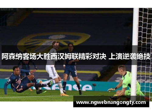 阿森纳客场大胜西汉姆联精彩对决 上演逆袭绝技