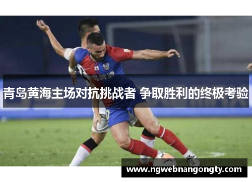 青岛黄海主场对抗挑战者 争取胜利的终极考验