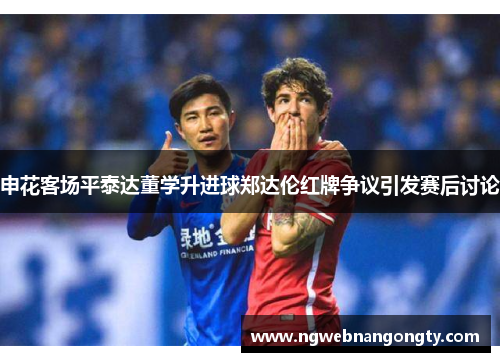 申花客场平泰达董学升进球郑达伦红牌争议引发赛后讨论