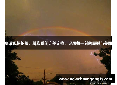 高清现场拍摄，精彩瞬间完美定格，记录每一刻的震撼与美丽