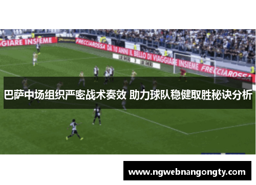巴萨中场组织严密战术奏效 助力球队稳健取胜秘诀分析