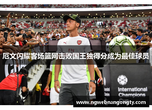 厄文闪耀客场篮网击败国王独得分成为最佳球员