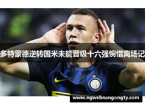 多特蒙德逆转国米未能晋级十六强惋惜离场记