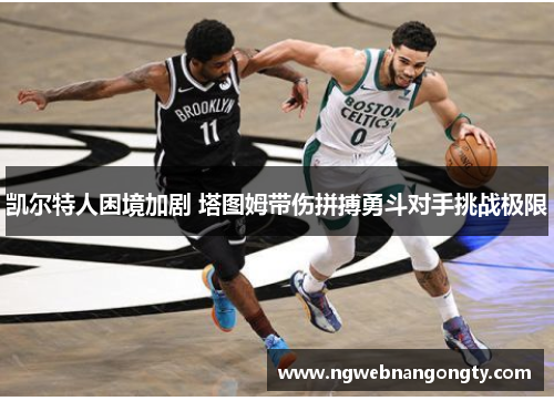 凯尔特人困境加剧 塔图姆带伤拼搏勇斗对手挑战极限