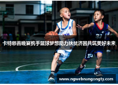 卡特慈善晚宴携手篮球梦想助力扶贫济困共筑美好未来