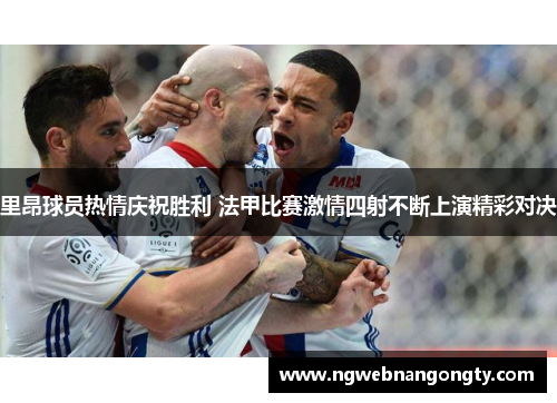 里昂球员热情庆祝胜利 法甲比赛激情四射不断上演精彩对决