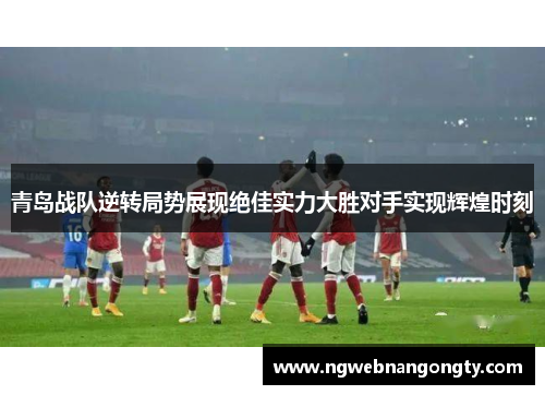 青岛战队逆转局势展现绝佳实力大胜对手实现辉煌时刻