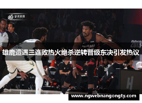 雄鹿遭遇三连败热火绝杀逆转晋级东决引发热议