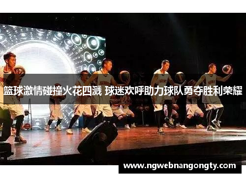 篮球激情碰撞火花四溅 球迷欢呼助力球队勇夺胜利荣耀