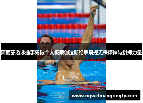 葡萄牙游泳选手勇破个人极限创造新纪录展现无畏精神与拼搏力量