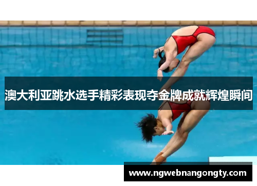澳大利亚跳水选手精彩表现夺金牌成就辉煌瞬间