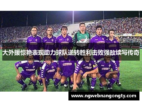 大外援惊艳表现助力球队逆转胜利击败强敌续写传奇