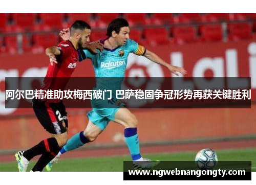 阿尔巴精准助攻梅西破门 巴萨稳固争冠形势再获关键胜利