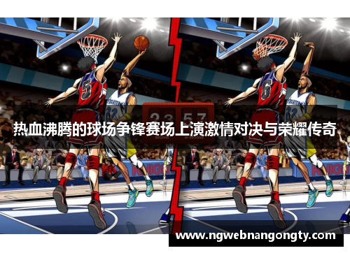 热血沸腾的球场争锋赛场上演激情对决与荣耀传奇
