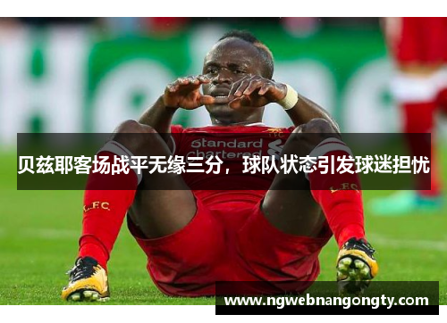贝兹耶客场战平无缘三分，球队状态引发球迷担忧