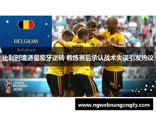 比利时遭遇葡萄牙逆转 教练赛后承认战术失误引发热议