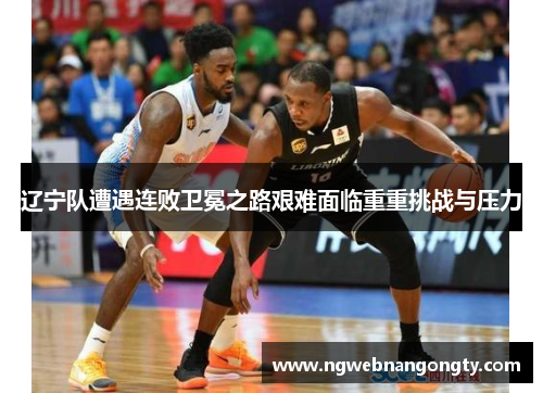 辽宁队遭遇连败卫冕之路艰难面临重重挑战与压力