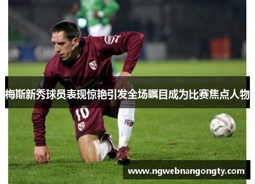 梅斯新秀球员表现惊艳引发全场瞩目成为比赛焦点人物