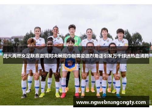 战火再燃女足联赛激情对决展现巾帼英姿激烈角逐引发万千球迷热血沸腾