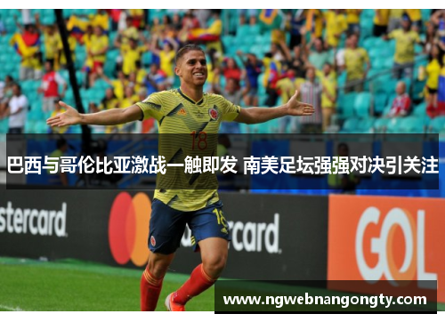 巴西与哥伦比亚激战一触即发 南美足坛强强对决引关注