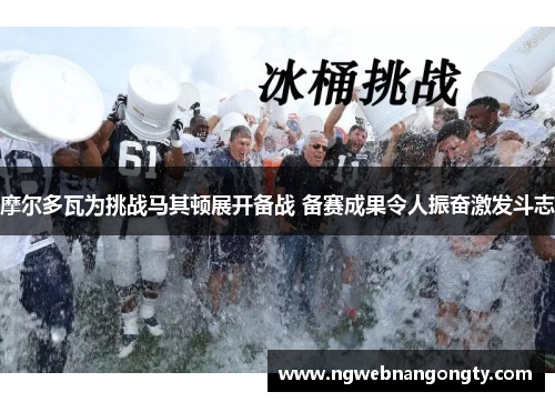 摩尔多瓦为挑战马其顿展开备战 备赛成果令人振奋激发斗志