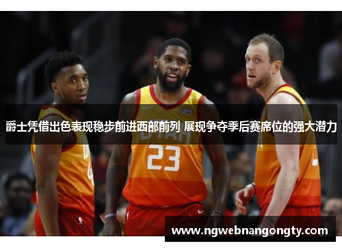 爵士凭借出色表现稳步前进西部前列 展现争夺季后赛席位的强大潜力
