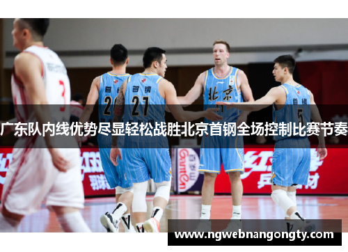 广东队内线优势尽显轻松战胜北京首钢全场控制比赛节奏