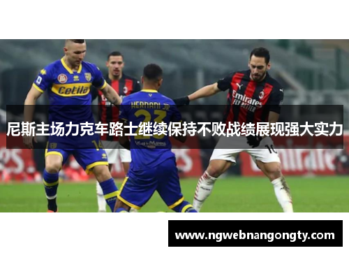 尼斯主场力克车路士继续保持不败战绩展现强大实力
